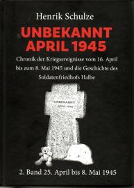 UNBEKANNT APRIL 1945 : Chronik der Kriegsereignisse vom 16. April bis zum 8. Mai 1945 und die Geschichte des Soldatenfriedhofs Halbe. 2. Band: 25. April bis 8. Mai 1945 UNBEKANNT APRIL 1945 : Chronik der Kriegsereignisse vom 16. April bis zum 8. Mai 1945 und die Geschichte des Soldatenfriedhofs Halbe. 2. Band: 25. April bis 8. Mai 1945